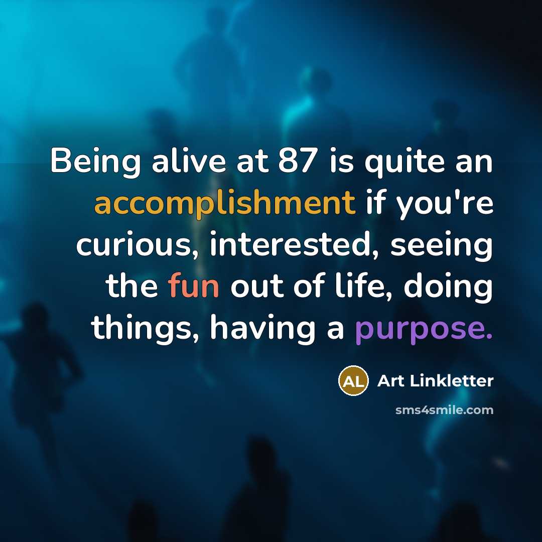 “Being alive at 87 is quite an accomplishment if you're curious, interested, seeing the fun out of life, doing things, having a purpose.” quote by Art Linkletter