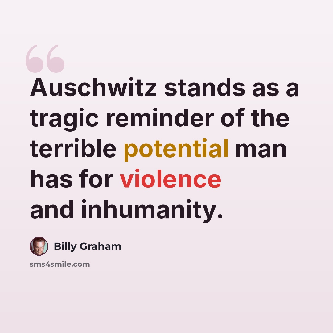 “Auschwitz stands as a tragic reminder of the terrible potential man has for violence and inhumanity.” quote by Billy Graham