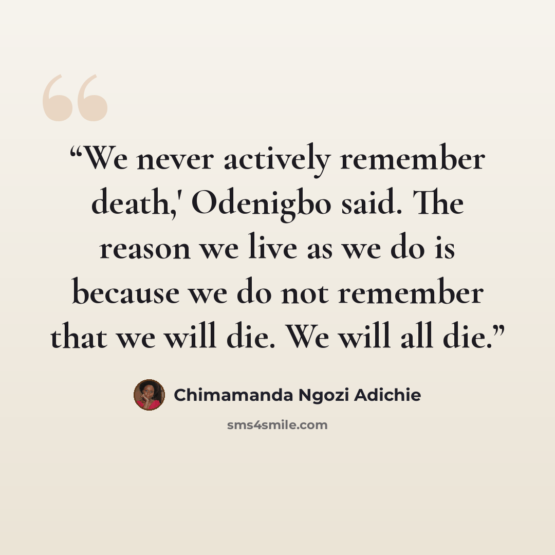 “We never actively remember death,' Odenigbo said. The reason we live as we do is because we do not remember that we will die. We will all die.” quote by Chimamanda Ngozi Adichie