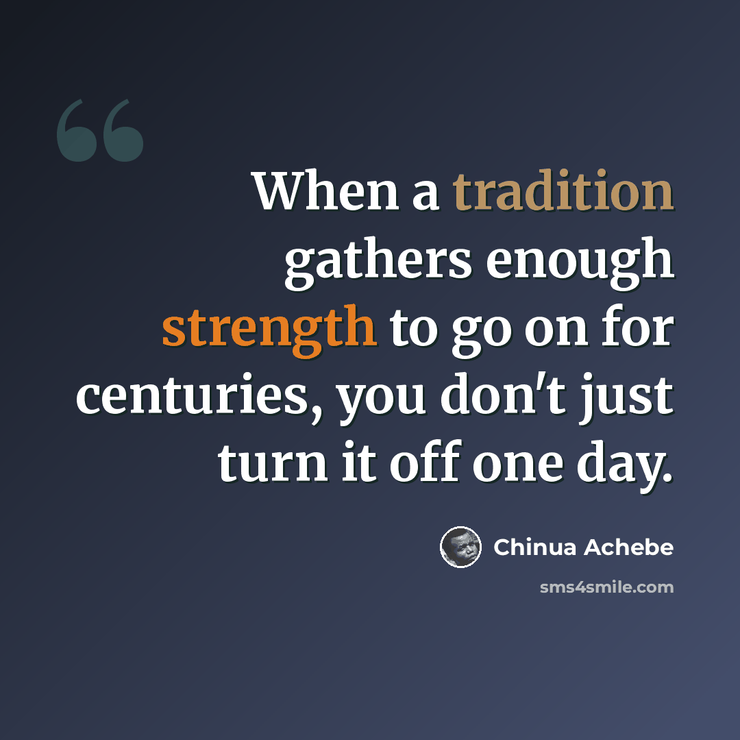 “When a tradition gathers enough strength to go on for centuries, you don't just turn it off one day.” quote by Chinua Achebe