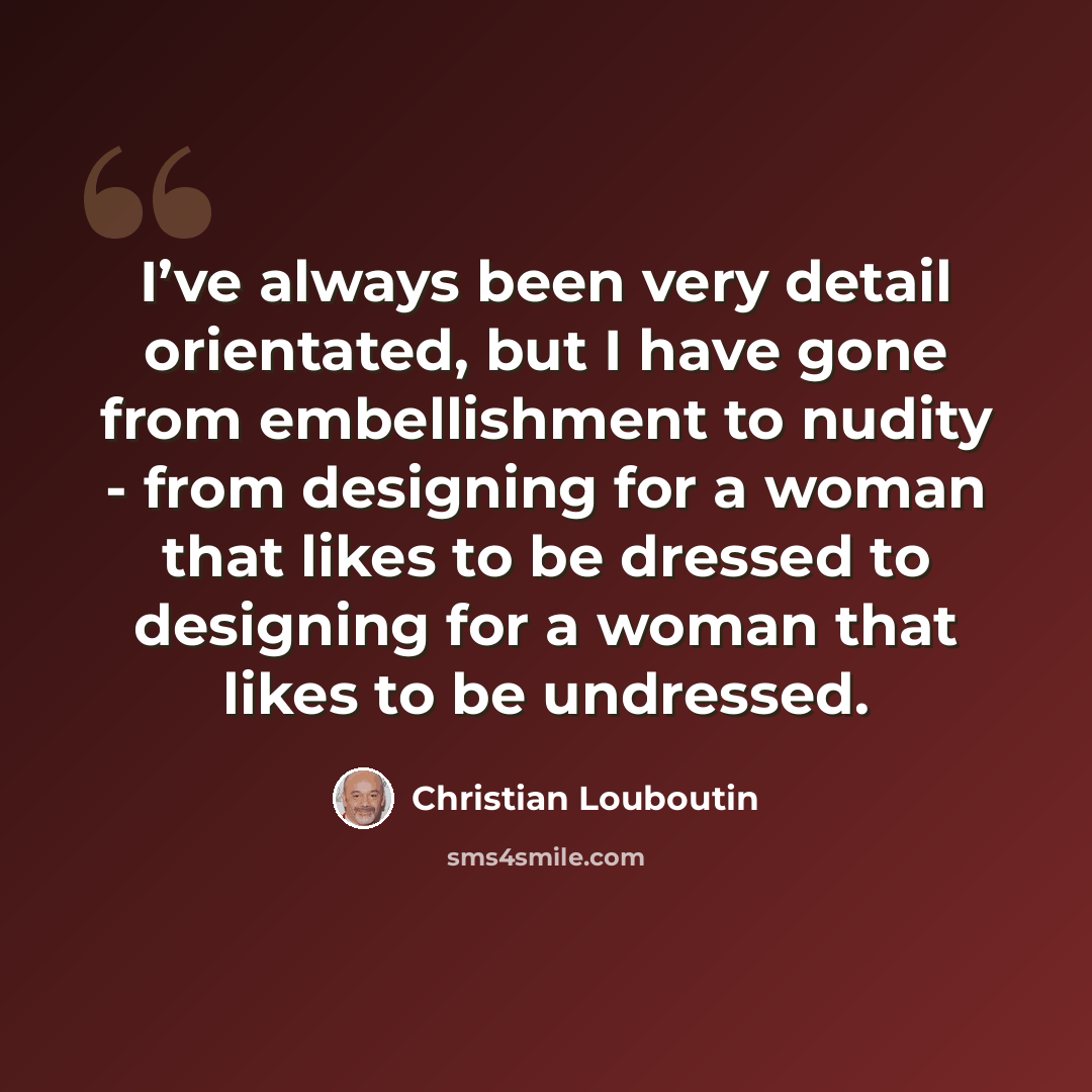 “I’ve always been very detail orientated, but I have gone from embellishment to nudity - from designing for a woman that likes to be dressed to designing for a woman that likes to be undressed.” quote by Christian Louboutin