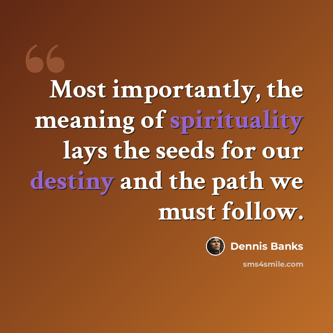 “Most importantly, the meaning of spirituality lays the seeds for our destiny and the path we must follow.” quote by Dennis Banks