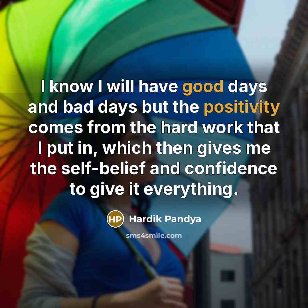 “I know I will have good days and bad days but the positivity comes from the hard work that I put in, which then gives me the self-belief and confidence to give it everything.” quote by Hardik Pandya