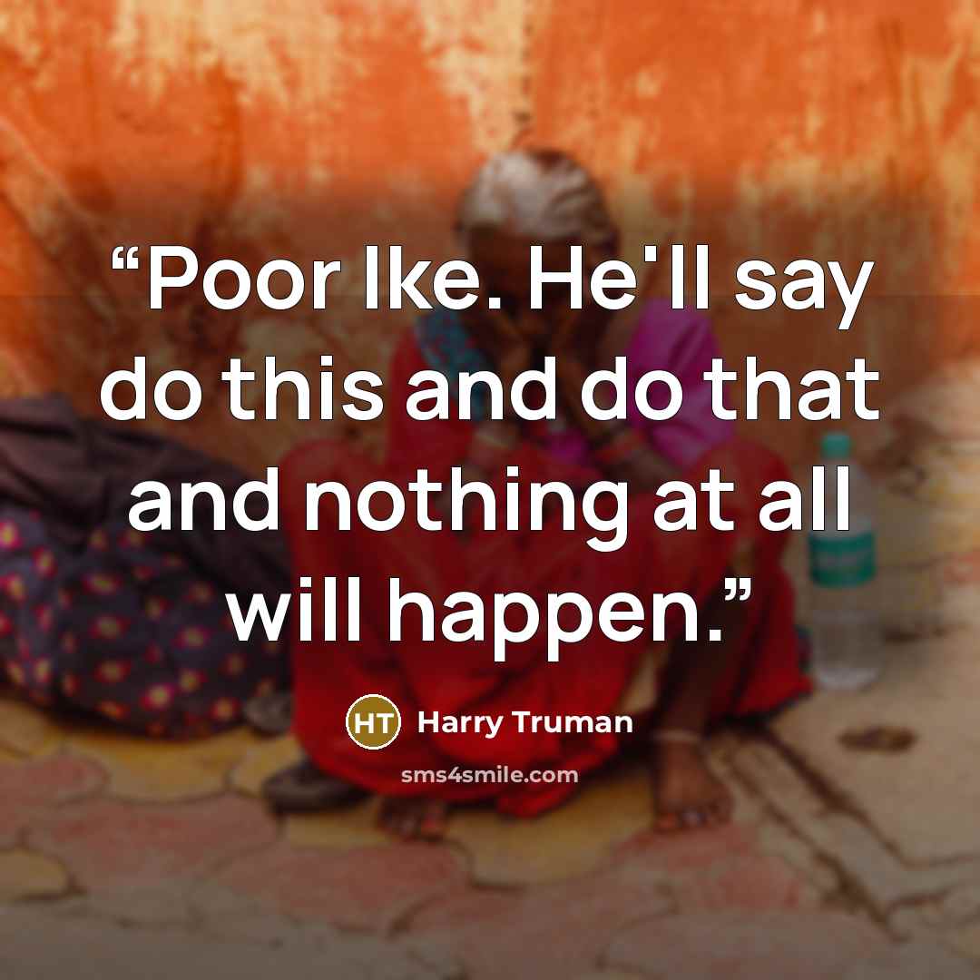 “Poor Ike. He'll say do this and do that and nothing at all will happen.” quote by Harry Truman