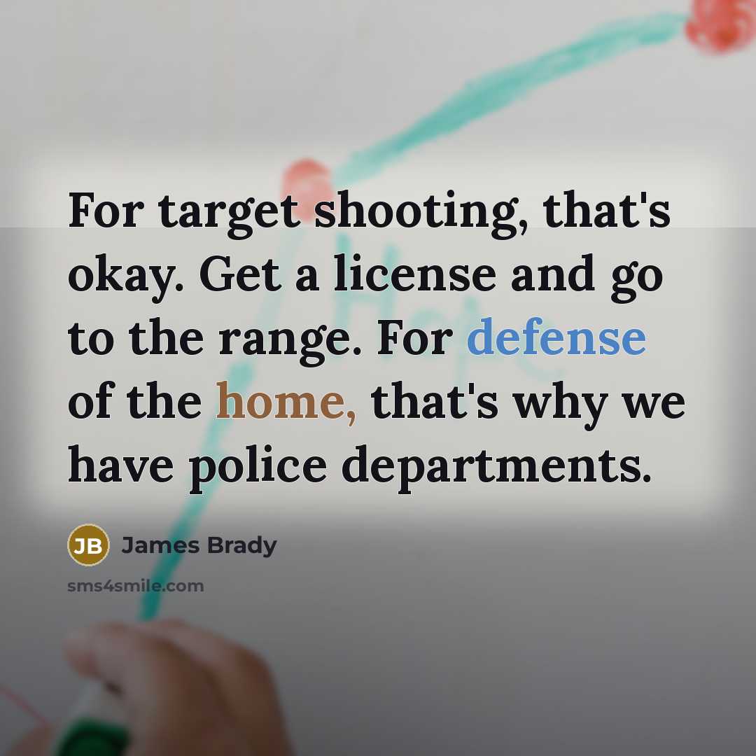 “For target shooting, that's okay. Get a license and go to the range. For defense of the home, that's why we have police departments.” quote by James Brady