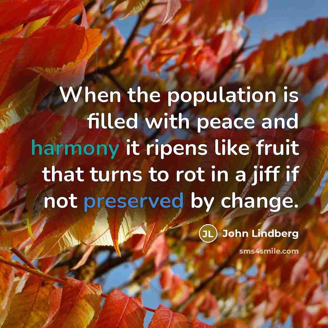“When the population is filled with peace and harmony it ripens like fruit that turns to rot in a jiff if not preserved by change.” quote by John Lindberg