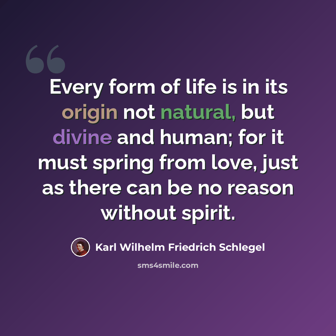 “Every form of life is in its origin not natural, but divine and human; for it must spring from love, just as there can be no reason without spirit.” quote by Karl Wilhelm Friedrich Schlegel