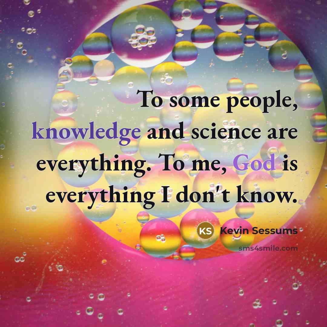 “To some people, knowledge and science are everything. To me, God is everything I don't know.” quote by Kevin Sessums