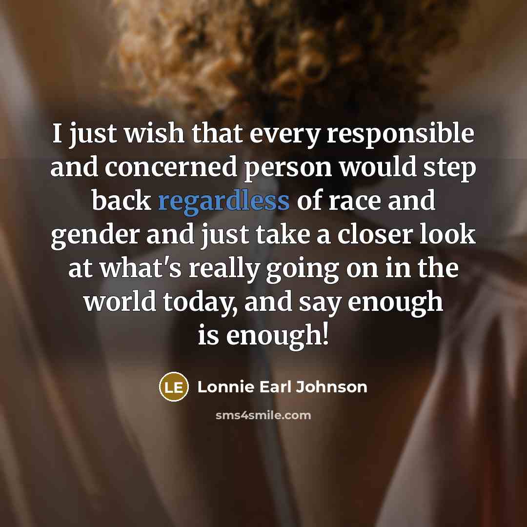 “I just wish that every responsible and concerned person would step back regardless of race and gender and just take a closer look at what's really going on in the world today, and say enough is enough!” quote by Lonnie Earl Johnson