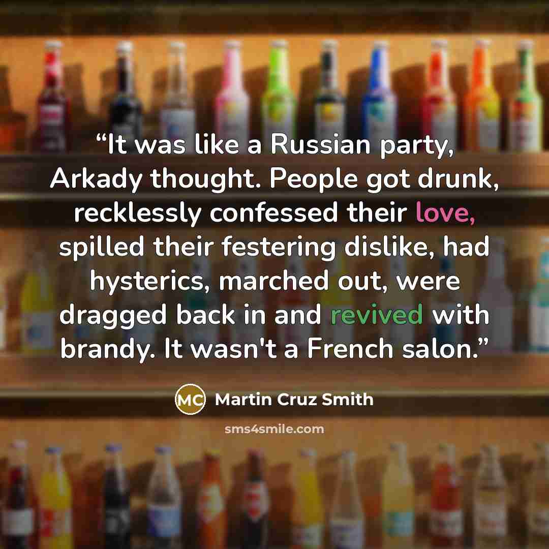 “It was like a Russian party, Arkady thought. People got drunk, recklessly confessed their love, spilled their festering dislike, had hysterics, marched out, were dragged back in and revived with brandy. It wasn't a French salon.” quote by Martin Cruz Smith