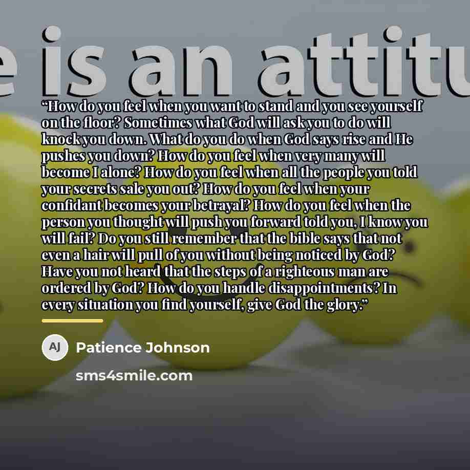 “How do you feel when you want to stand and you see yourself on the floor? Sometimes what God will ask you to do will knock you down. What do you do when God says rise and He pushes you down? How do you feel when very many will become I alone? How do you feel when all the people you told your…” quote by Patience Johnson