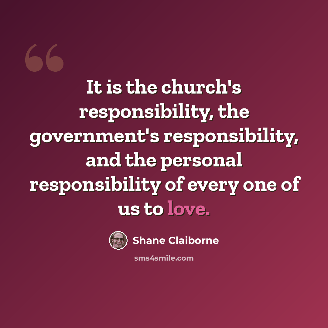 “It is the church's responsibility, the government's responsibility, and the personal responsibility of every one of us to love.” quote by Shane Claiborne