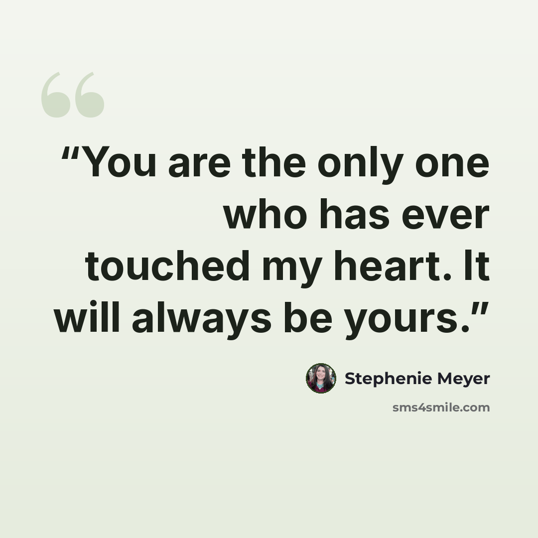 “You are the only one who has ever touched my heart. It will always be yours.” quote by Stephenie Meyer