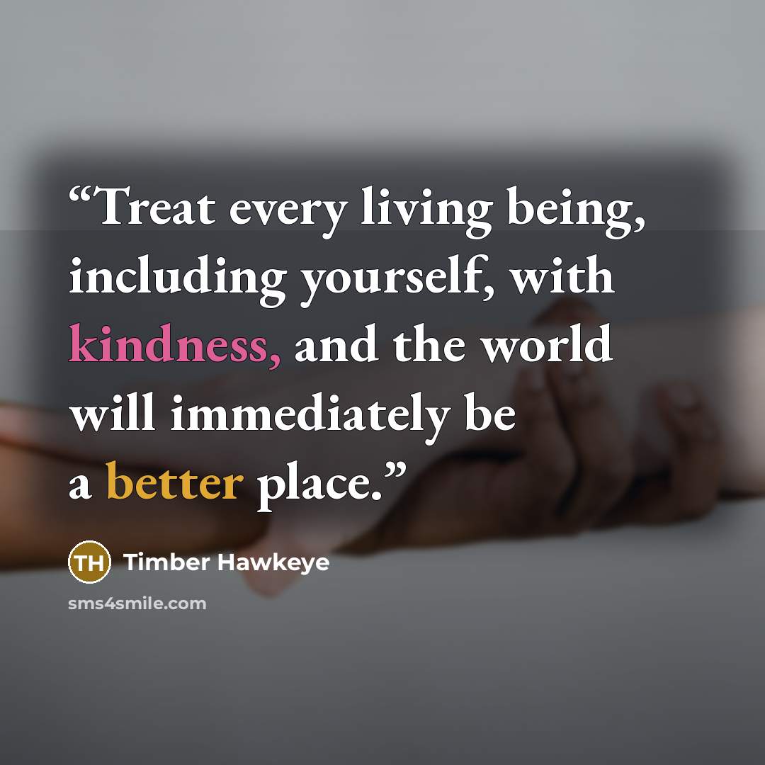 “Treat every living being, including yourself, with kindness, and the world will immediately be a better place.” quote by Timber Hawkeye