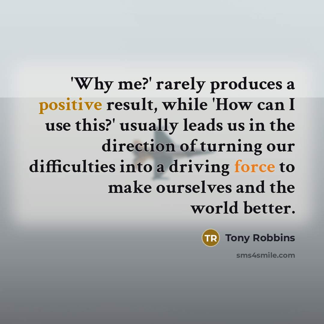 “'Why me?' rarely produces a positive result, while 'How can I use this?' usually leads us in the direction of turning our difficulties into a driving force to make ourselves and the world better.” quote by Tony Robbins