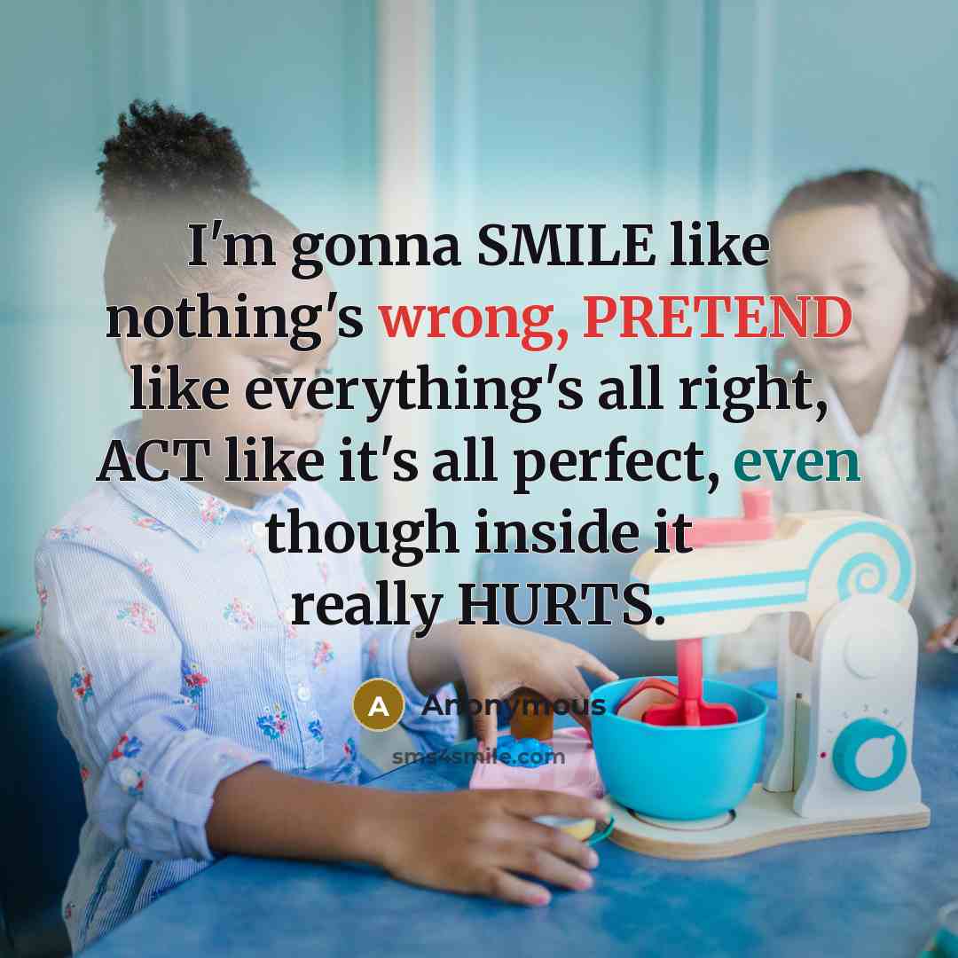 “I'm gonna SMILE like nothing's wrong, PRETEND like everything's all right, ACT like it's all perfect, even though inside it really HURTS.” quote by Anonymous