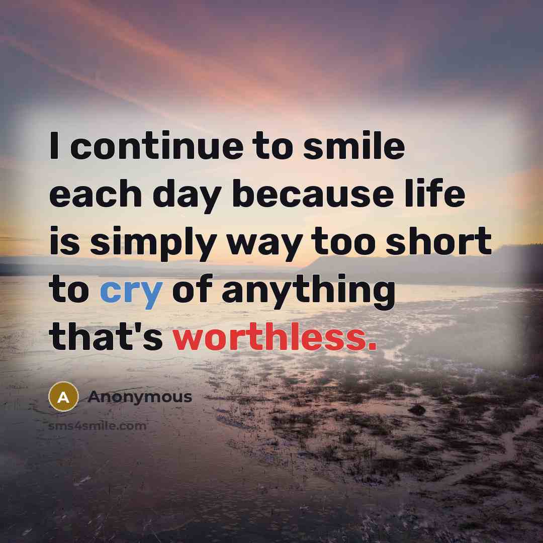 “I continue to smile each day because life is simply way too short to cry of anything that's worthless.” quote by Anonymous