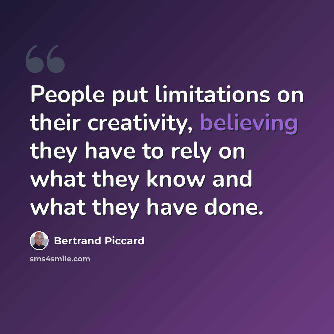 “People put limitations on their creativity, believing they have to rely on what they know and what they have done.” quote by Bertrand Piccard