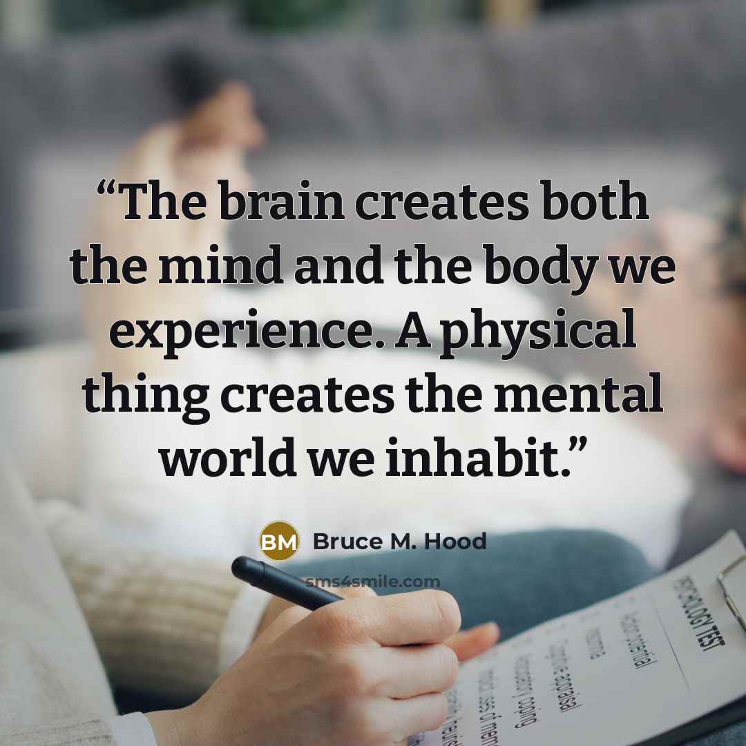 “The brain creates both the mind and the body we experience. A physical thing creates the mental world we inhabit.” quote by Bruce M. Hood