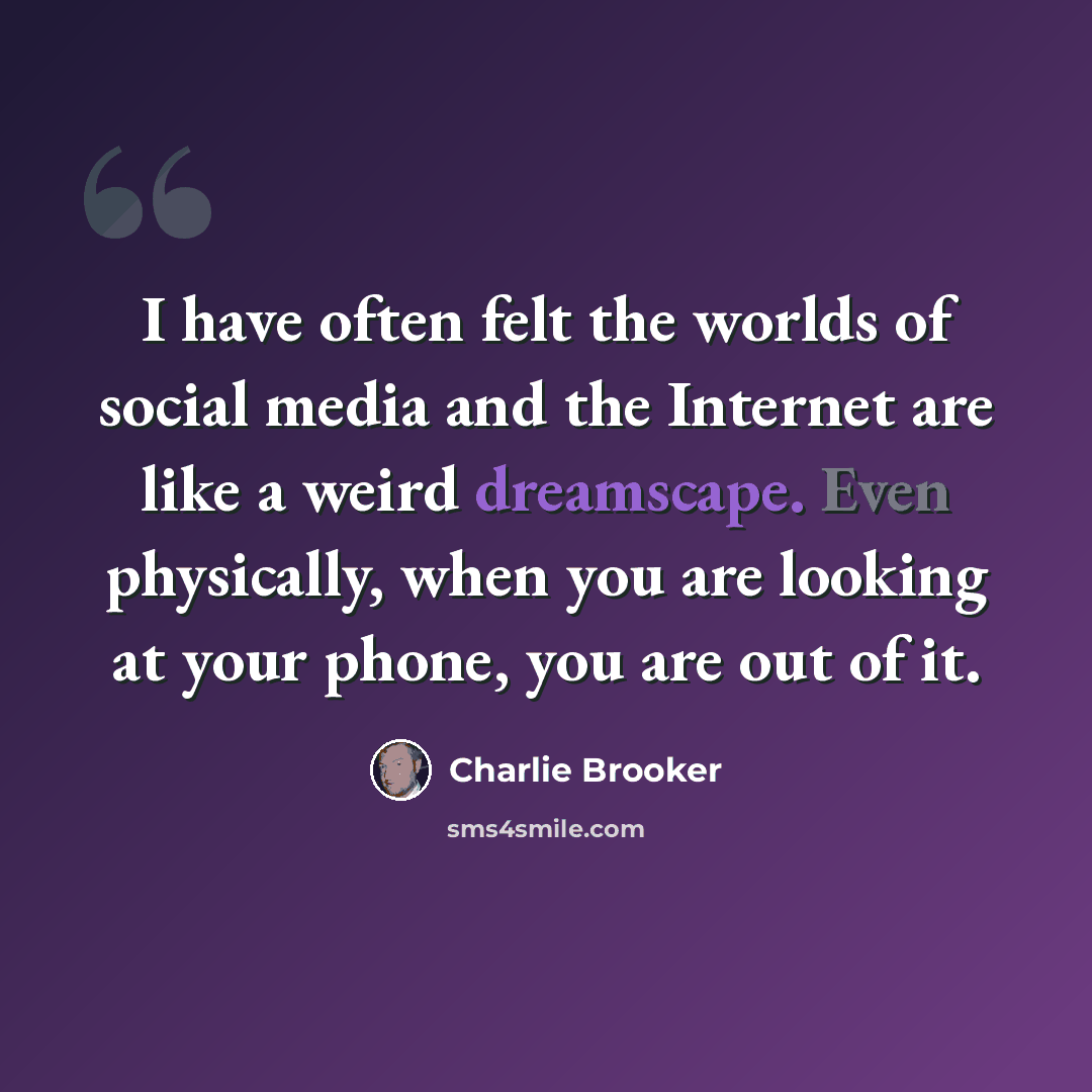 “I have often felt the worlds of social media and the Internet are like a weird dreamscape. Even physically, when you are looking at your phone, you are out of it.” quote by Charlie Brooker