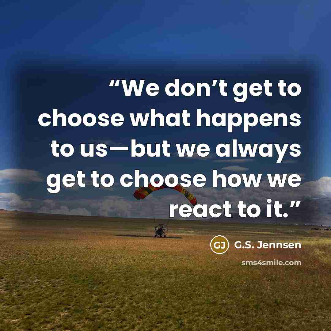“We don’t get to choose what happens to us—but we always get to choose how we react to it.” quote by G.S. Jennsen