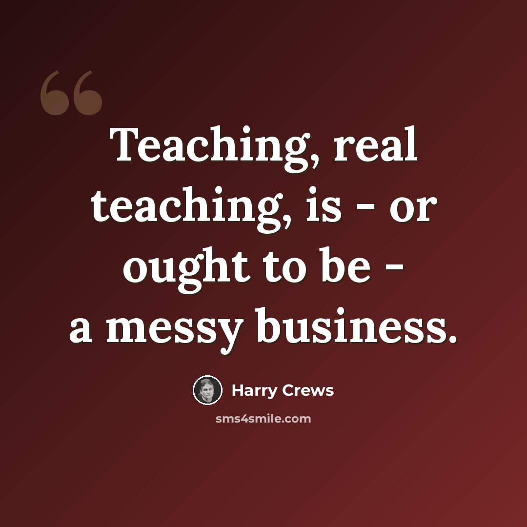 “Teaching, real teaching, is - or ought to be - a messy business.” quote by Harry Crews