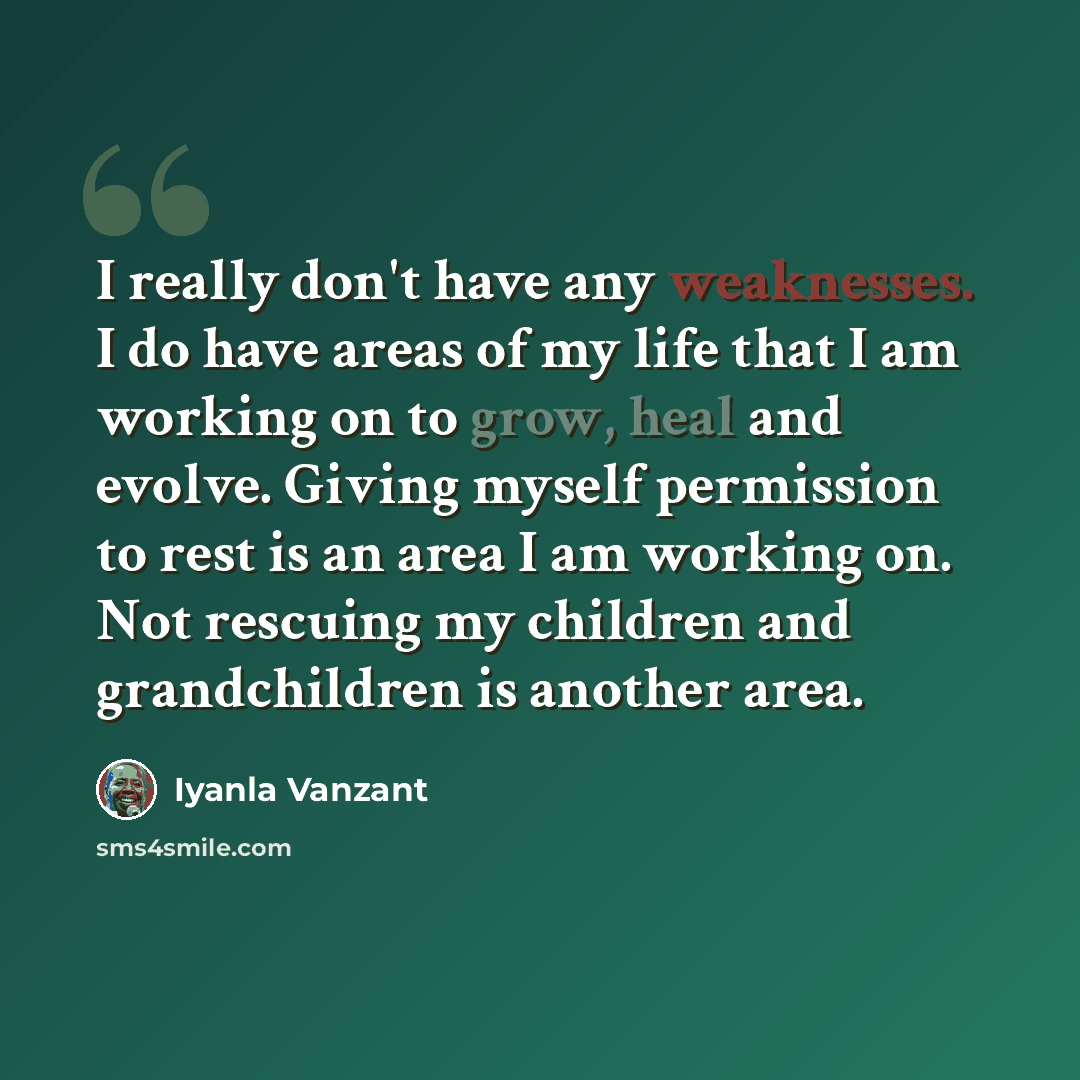 “I really don't have any weaknesses. I do have areas of my life that I am working on to grow, heal and evolve. Giving myself permission to rest is an area I am working on. Not rescuing my children and grandchildren is another area.” quote by Iyanla Vanzant