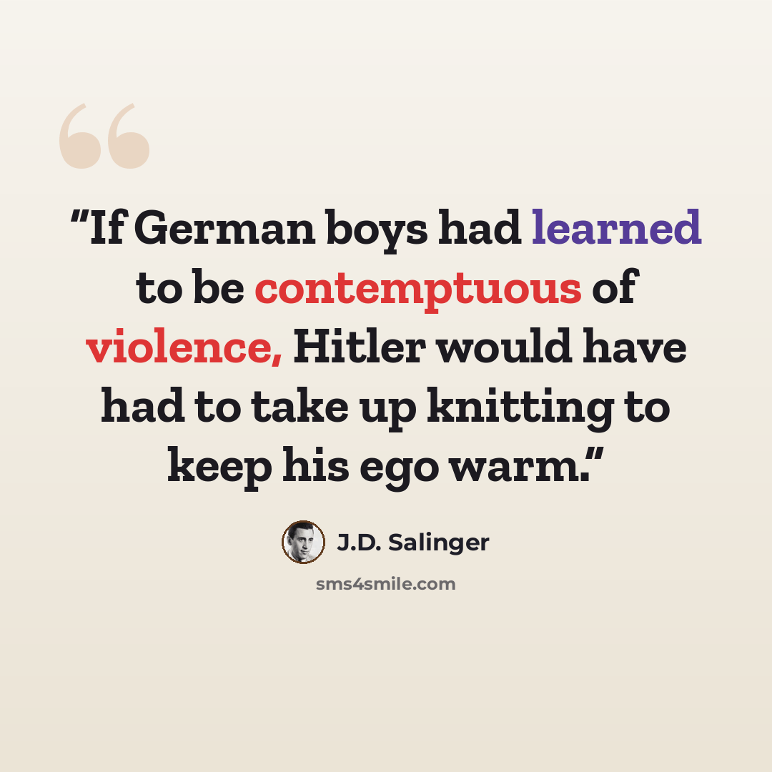 “If German boys had learned to be contemptuous of violence, Hitler would have had to take up knitting to keep his ego warm.” quote by J.D. Salinger