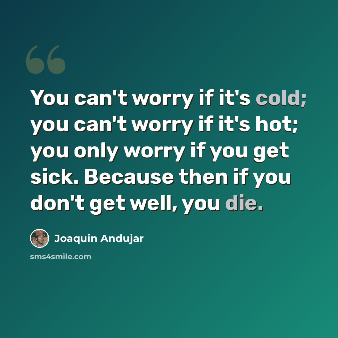 “You can't worry if it's cold; you can't worry if it's hot; you only worry if you get sick. Because then if you don't get well, you die.” quote by Joaquin Andujar