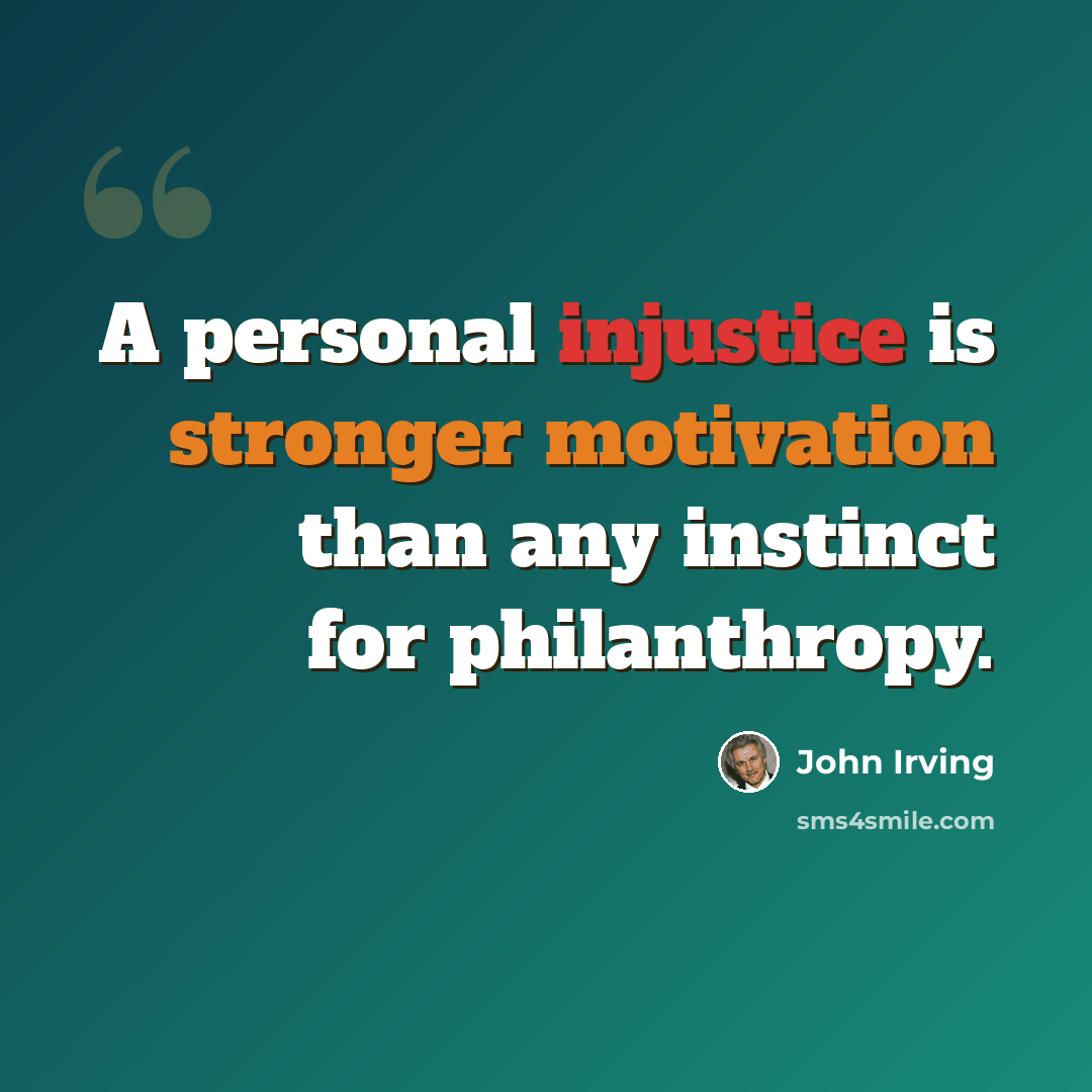 “A personal injustice is stronger motivation than any instinct for philanthropy.” quote by John Irving