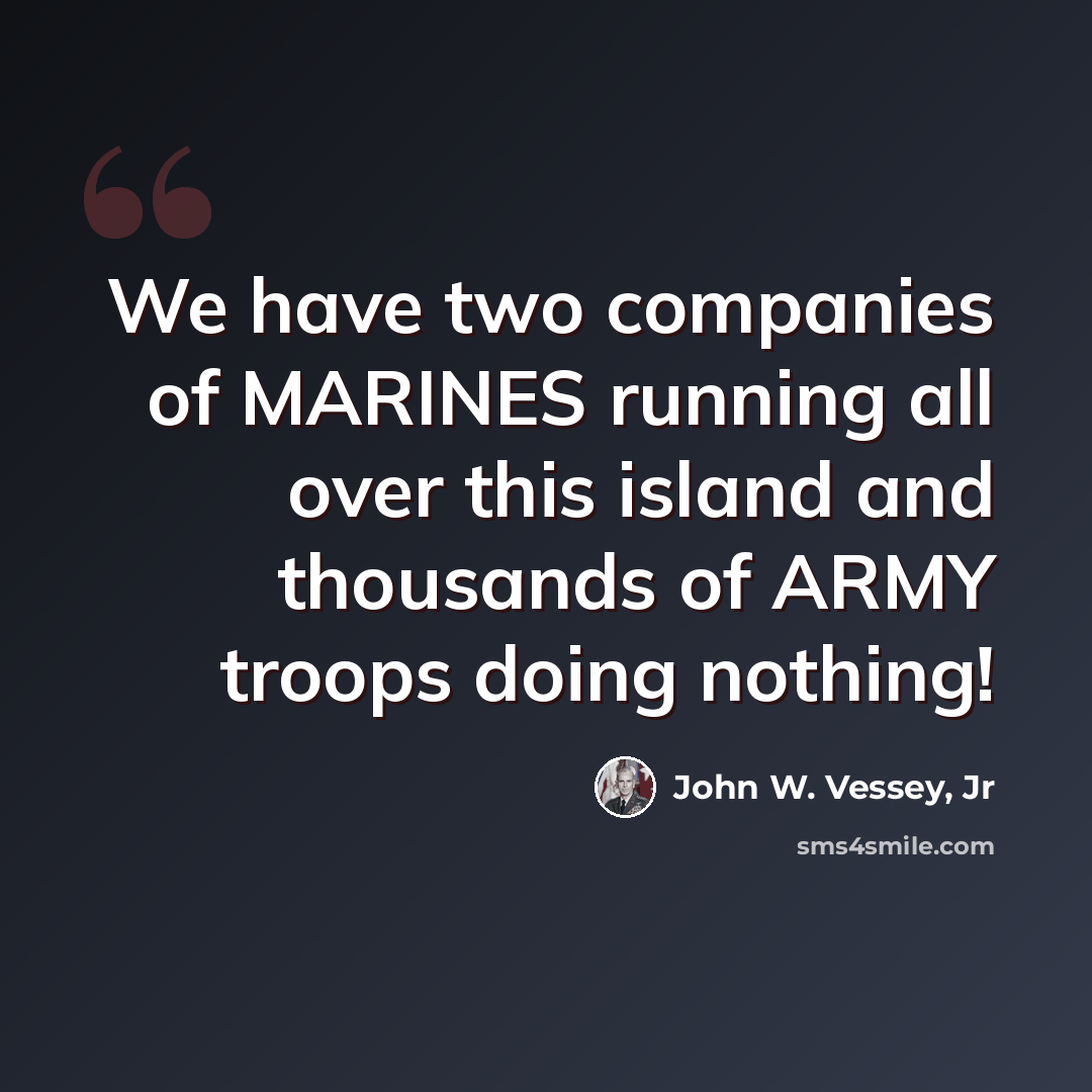 “We have two companies of MARINES running all over this island and thousands of ARMY troops doing nothing!” quote by John W. Vessey, Jr