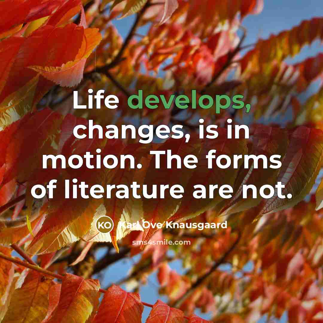 “Life develops, changes, is in motion. The forms of literature are not.” quote by Karl Ove Knausgaard