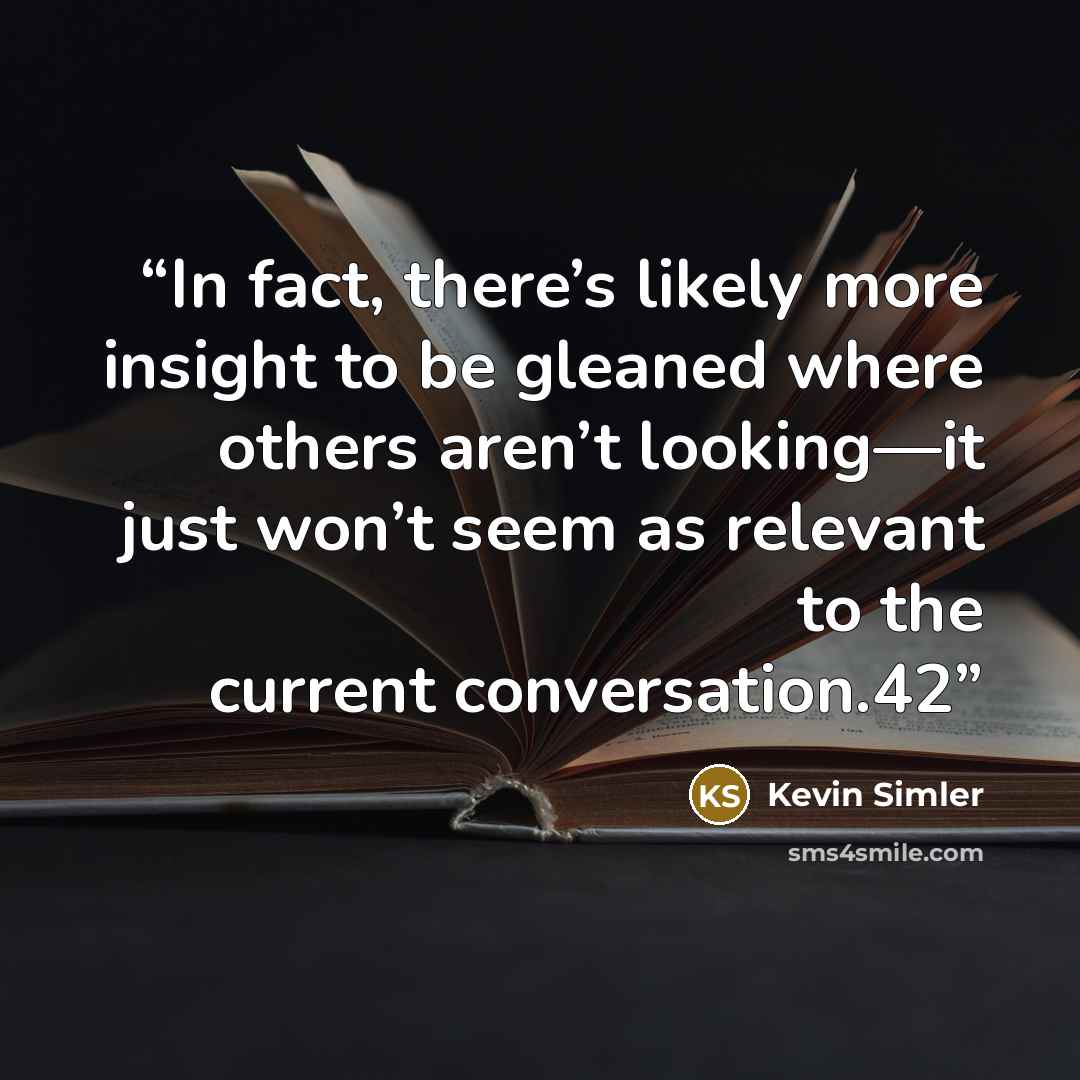 “In fact, there’s likely more insight to be gleaned where others aren’t looking—it just won’t seem as relevant to the current conversation.42” quote by Kevin Simler
