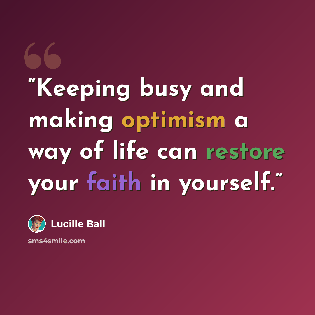 “Keeping busy and making optimism a way of life can restore your faith in yourself.” quote by Lucille Ball