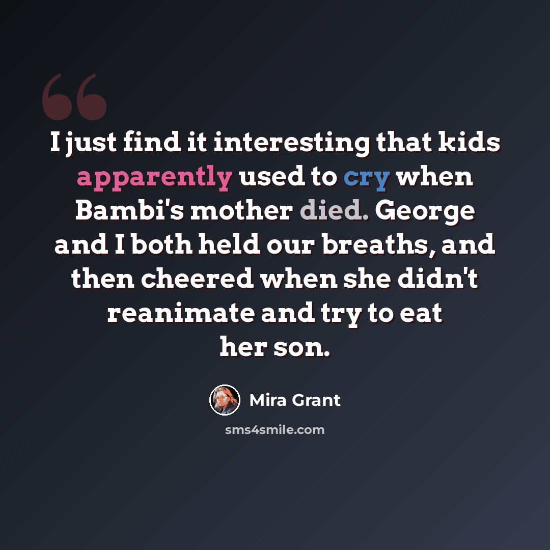 “I just find it interesting that kids apparently used to cry when Bambi's mother died. George and I both held our breaths, and then cheered when she didn't reanimate and try to eat her son.” quote by Mira Grant