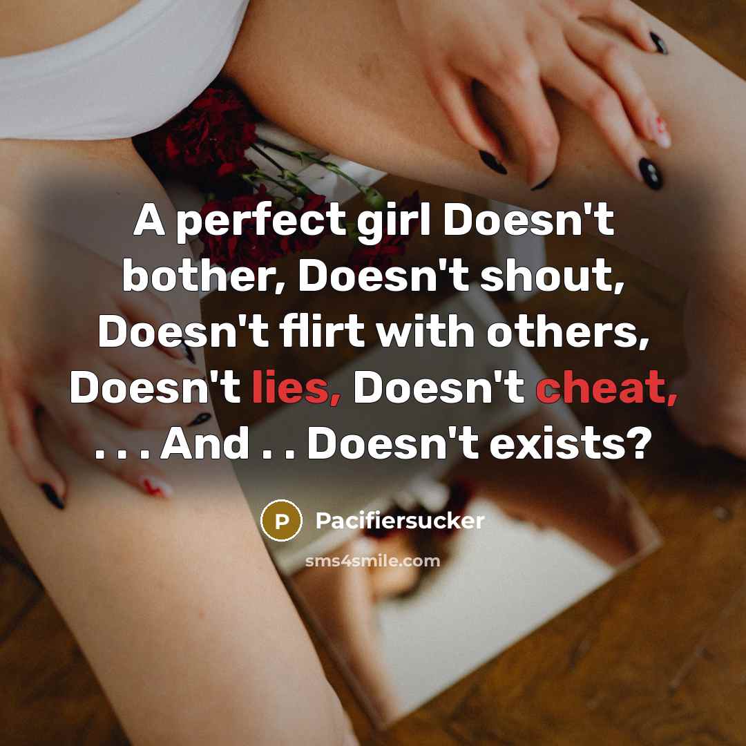 “A perfect girl Doesn't bother, Doesn't shout, Doesn't flirt with others, Doesn't lies, Doesn't cheat, . . . And . . Doesn't exists?” quote by Pacifiersucker