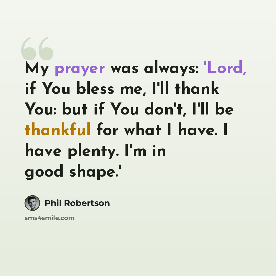 “My prayer was always: 'Lord, if You bless me, I'll thank You: but if You don't, I'll be thankful for what I have. I have plenty. I'm in good shape.'” quote by Phil Robertson