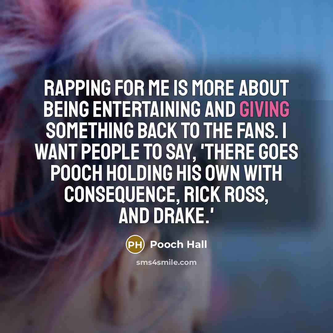 “Rapping for me is more about being entertaining and giving something back to the fans. I want people to say, 'There goes Pooch holding his own with Consequence, Rick Ross, and Drake.'” quote by Pooch Hall