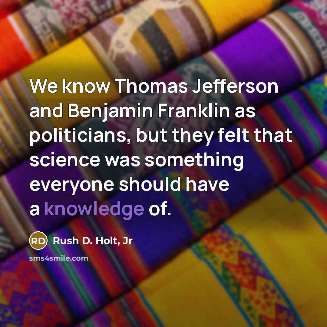 “We know Thomas Jefferson and Benjamin Franklin as politicians, but they felt that science was something everyone should have a knowledge of.” quote by Rush D. Holt, Jr