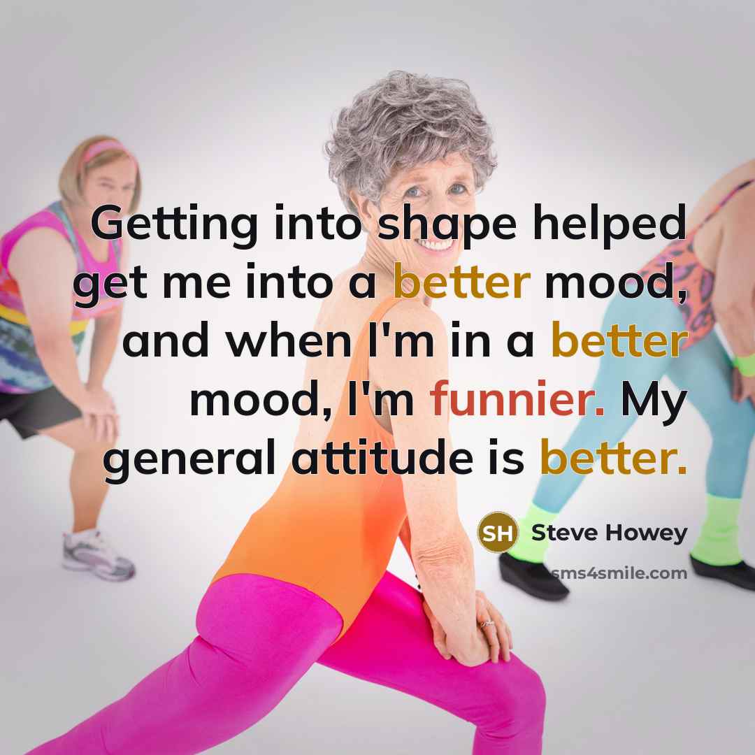 “Getting into shape helped get me into a better mood, and when I'm in a better mood, I'm funnier. My general attitude is better.” quote by Steve Howey