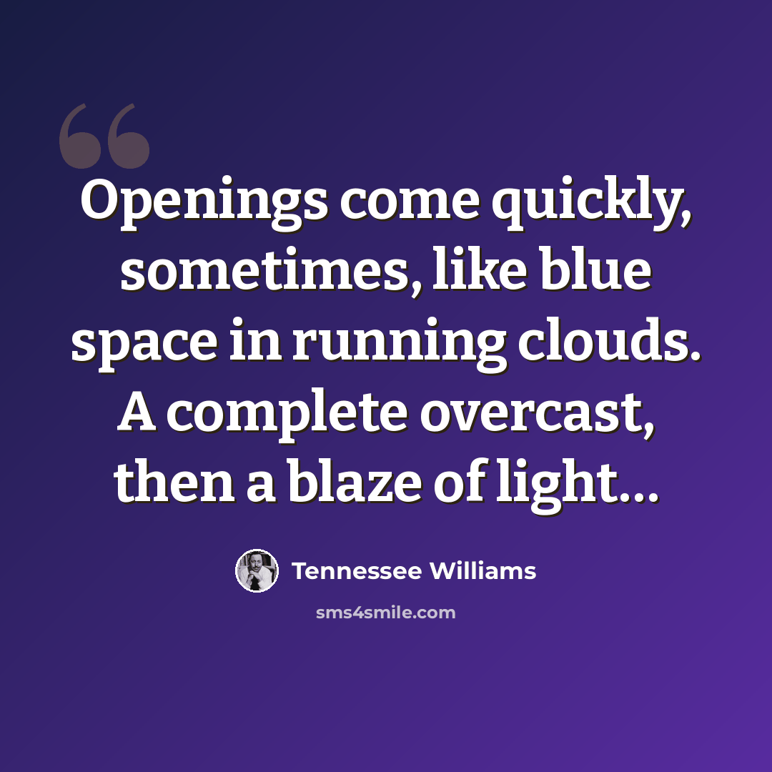 “Openings come quickly, sometimes, like blue space in running clouds. A complete overcast, then a blaze of light…” quote by Tennessee Williams