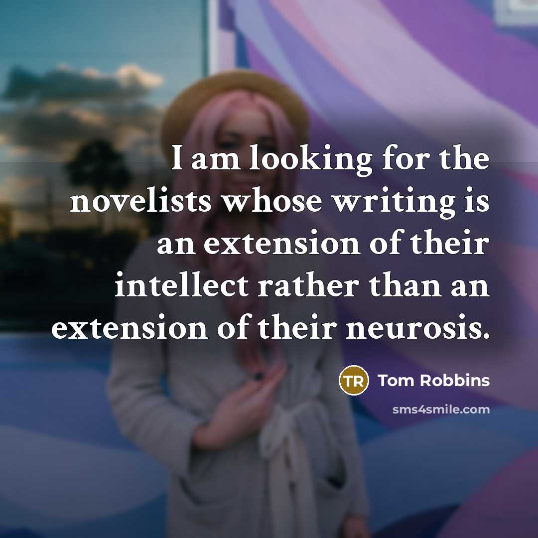 “I am looking for the novelists whose writing is an extension of their intellect rather than an extension of their neurosis.” quote by Tom Robbins