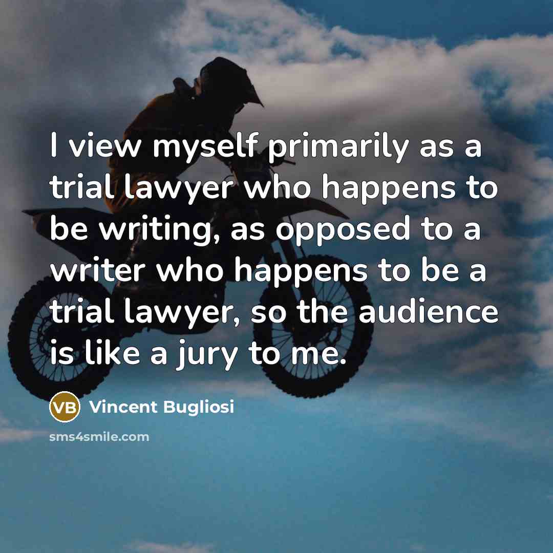 “I view myself primarily as a trial lawyer who happens to be writing, as opposed to a writer who happens to be a trial lawyer, so the audience is like a jury to me.” quote by Vincent Bugliosi