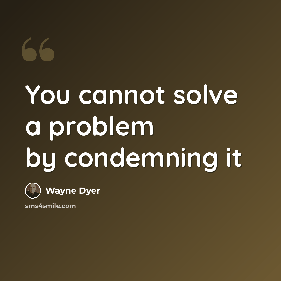 “You cannot solve a problem by condemning it” quote by Wayne Dyer