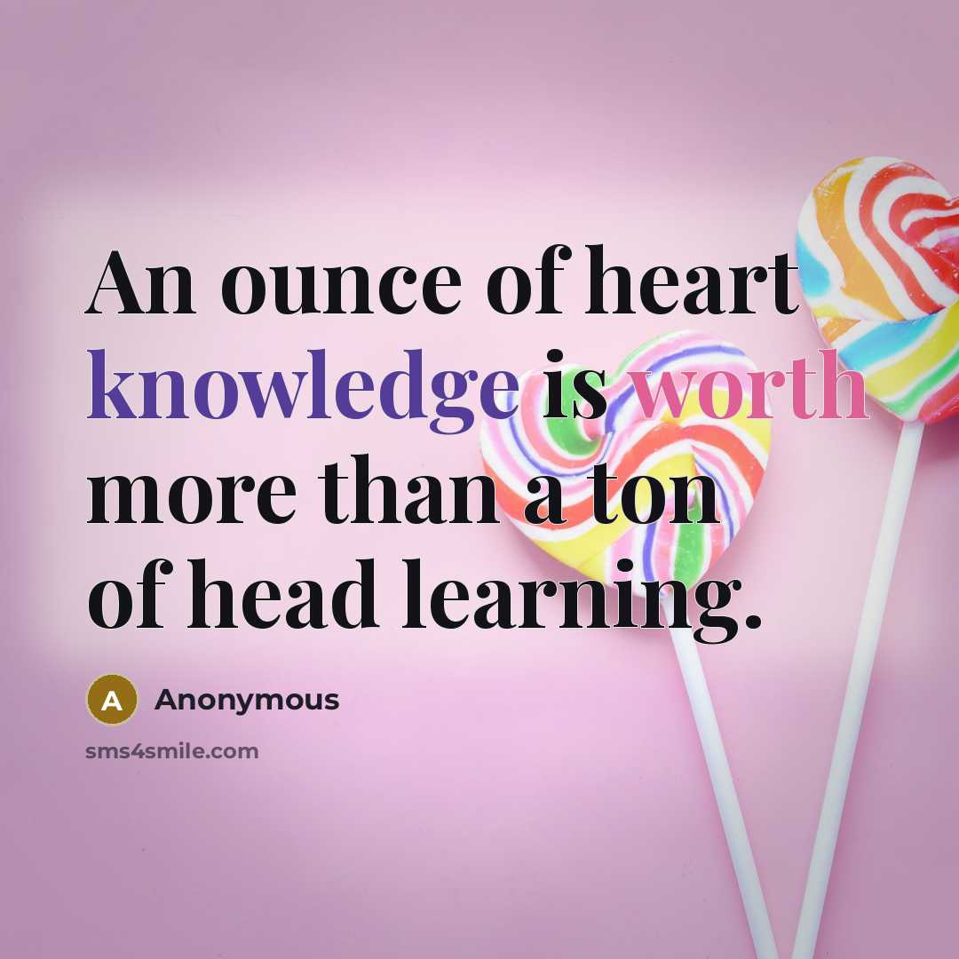 “An ounce of heart knowledge is worth more than a ton of head learning.” quote by Anonymous