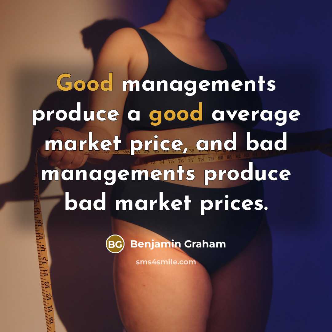“Good managements produce a good average market price, and bad managements produce bad market prices.” quote by Benjamin Graham