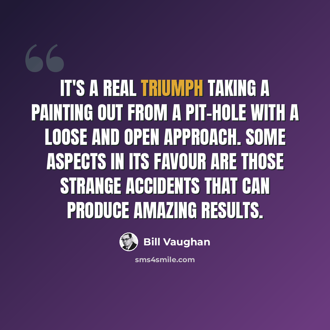 “It's a real triumph taking a painting out from a pit-hole with a loose and open approach. Some aspects in its favour are those strange accidents that can produce amazing results.” quote by Bill Vaughan