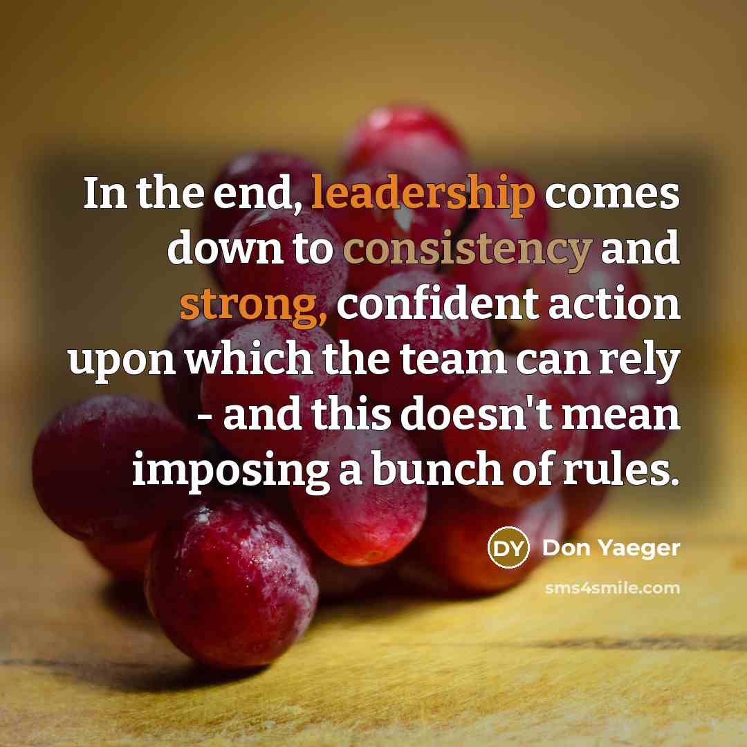 “In the end, leadership comes down to consistency and strong, confident action upon which the team can rely - and this doesn't mean imposing a bunch of rules.” quote by Don Yaeger