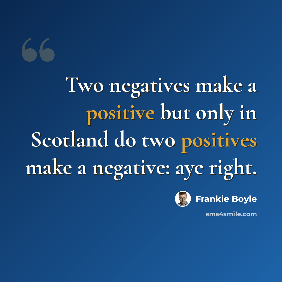 “Two negatives make a positive but only in Scotland do two positives make a negative: aye right.” quote by Frankie Boyle