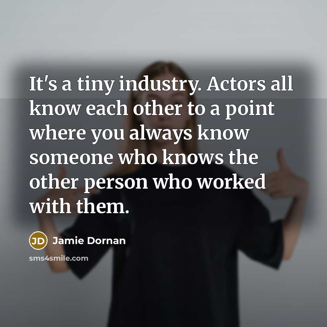 “It's a tiny industry. Actors all know each other to a point where you always know someone who knows the other person who worked with them.” quote by Jamie Dornan